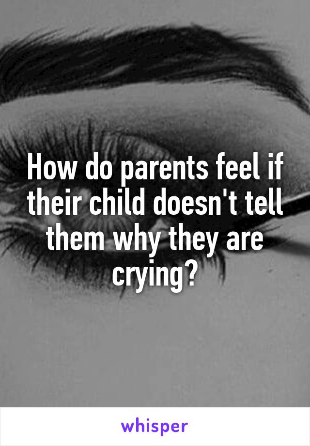 How do parents feel if their child doesn't tell them why they are crying?