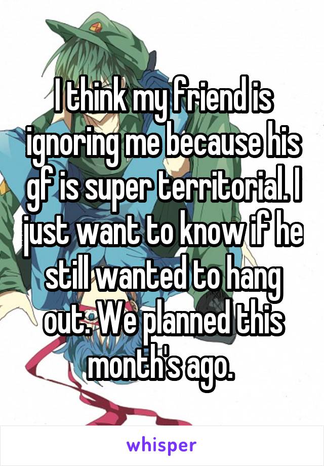 I think my friend is ignoring me because his gf is super territorial. I just want to know if he still wanted to hang out. We planned this month's ago. 