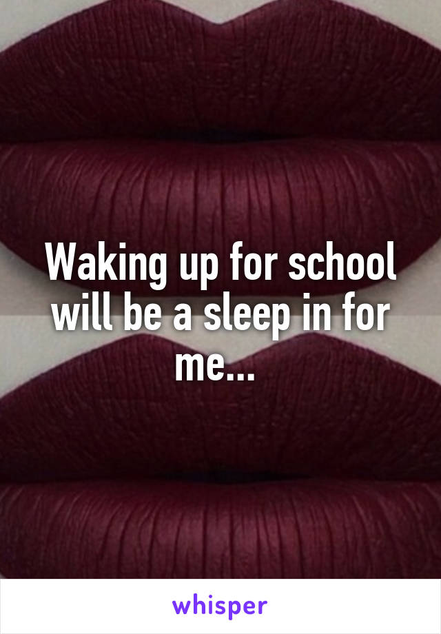 Waking up for school will be a sleep in for me... 