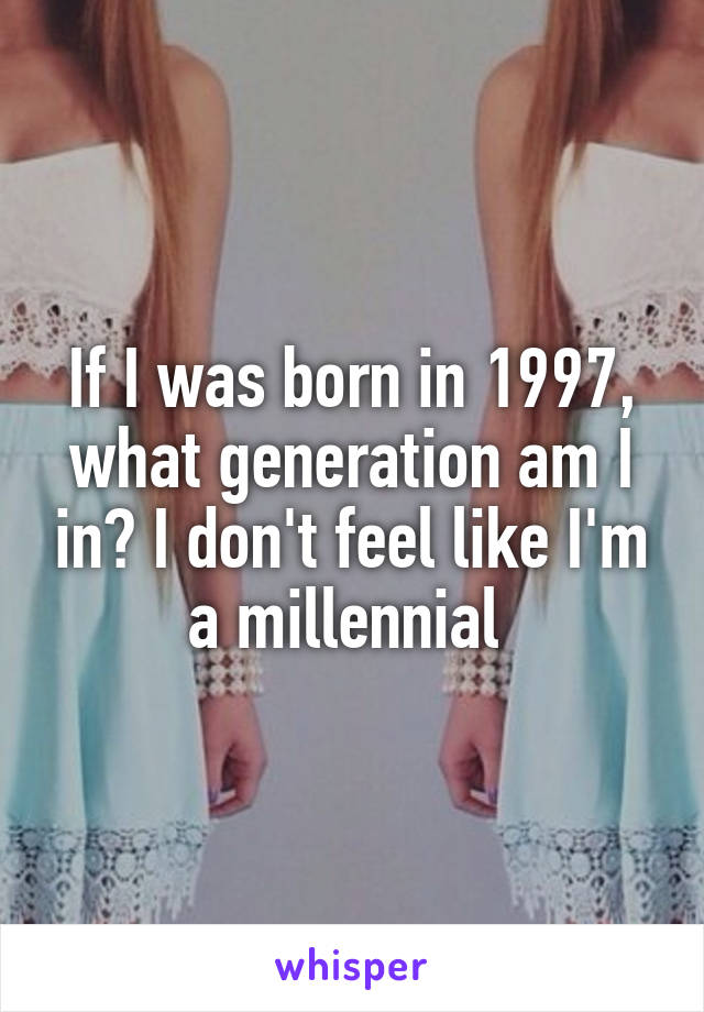 If I was born in 1997, what generation am I in? I don't feel like I'm a millennial 