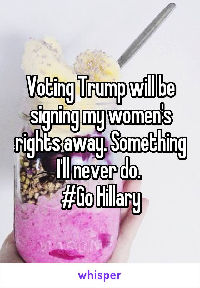 Voting Trump will be signing my women's rights away. Something I'll never do. 
#Go Hillary