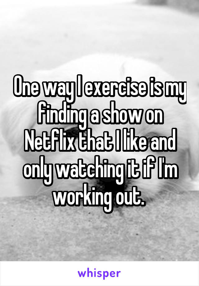 One way I exercise is my finding a show on Netflix that I like and only watching it if I'm working out. 