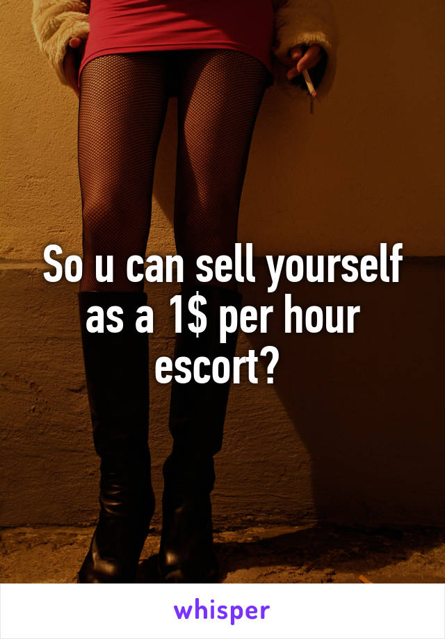 So u can sell yourself as a 1$ per hour escort? 