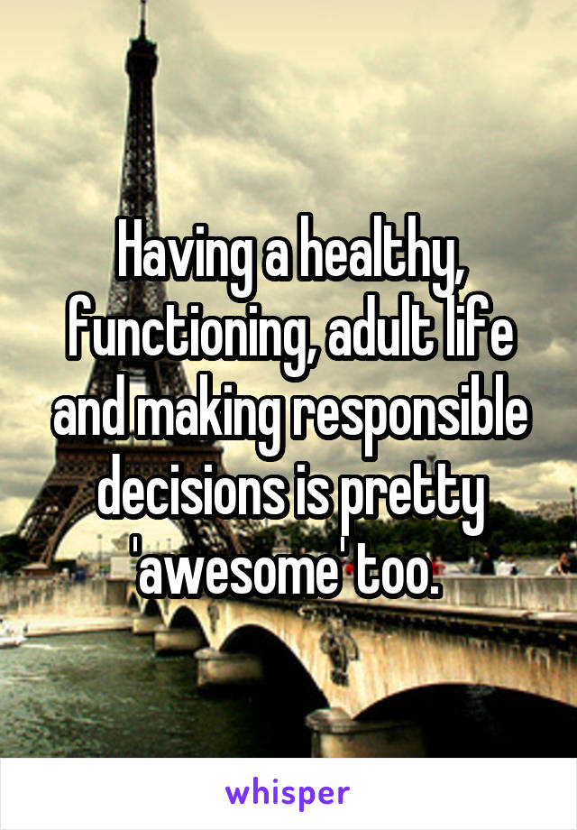 Having a healthy, functioning, adult life and making responsible decisions is pretty 'awesome' too. 