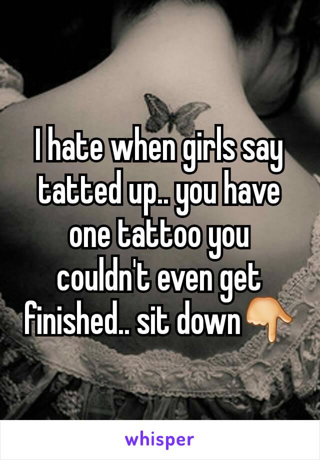 I hate when girls say tatted up.. you have one tattoo you couldn't even get finished.. sit down👇