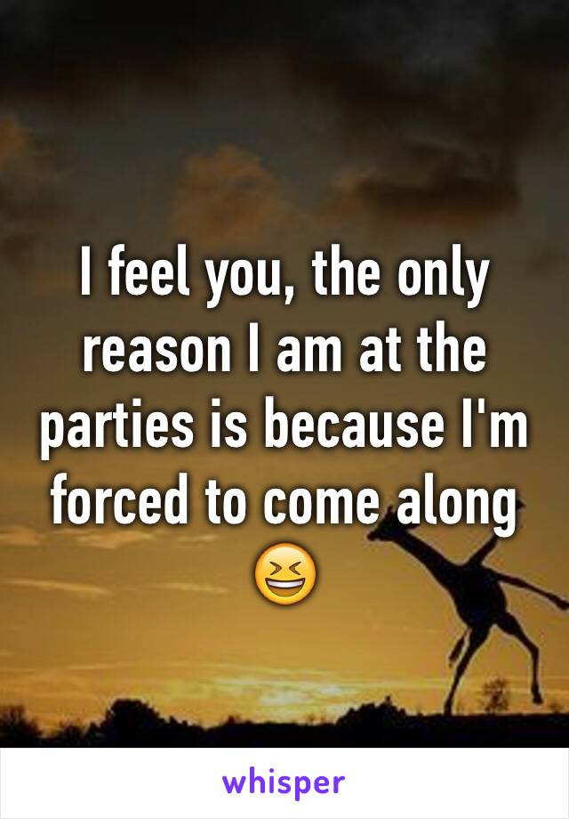 I feel you, the only reason I am at the parties is because I'm forced to come along 😆