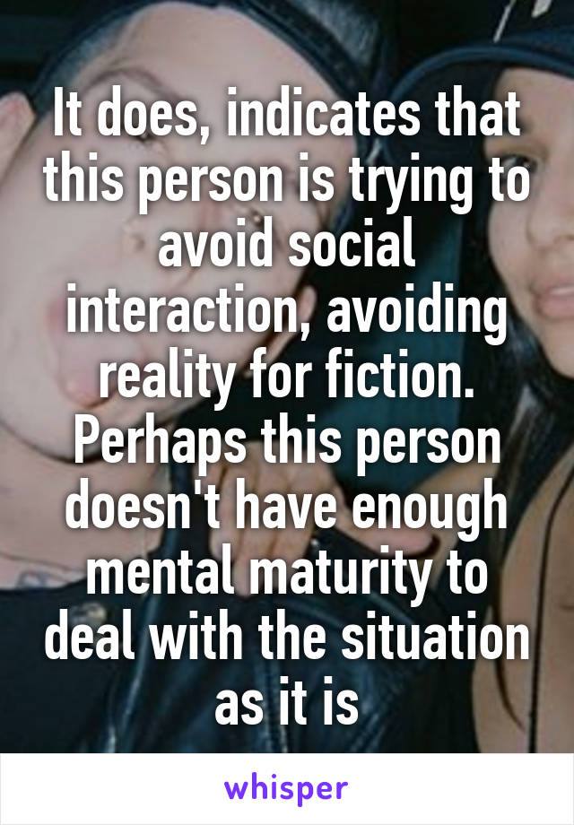 It does, indicates that this person is trying to avoid social interaction, avoiding reality for fiction. Perhaps this person doesn't have enough mental maturity to deal with the situation as it is