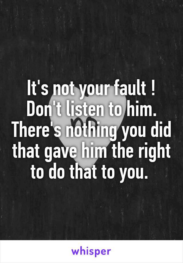 It's not your fault ! Don't listen to him. There's nothing you did that gave him the right to do that to you. 