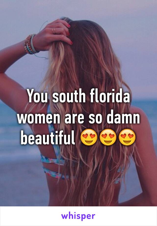 You south florida women are so damn beautiful 😍😍😍