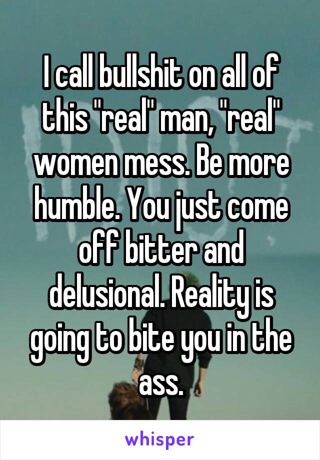 I call bullshit on all of this "real" man, "real" women mess. Be more humble. You just come off bitter and delusional. Reality is going to bite you in the ass.