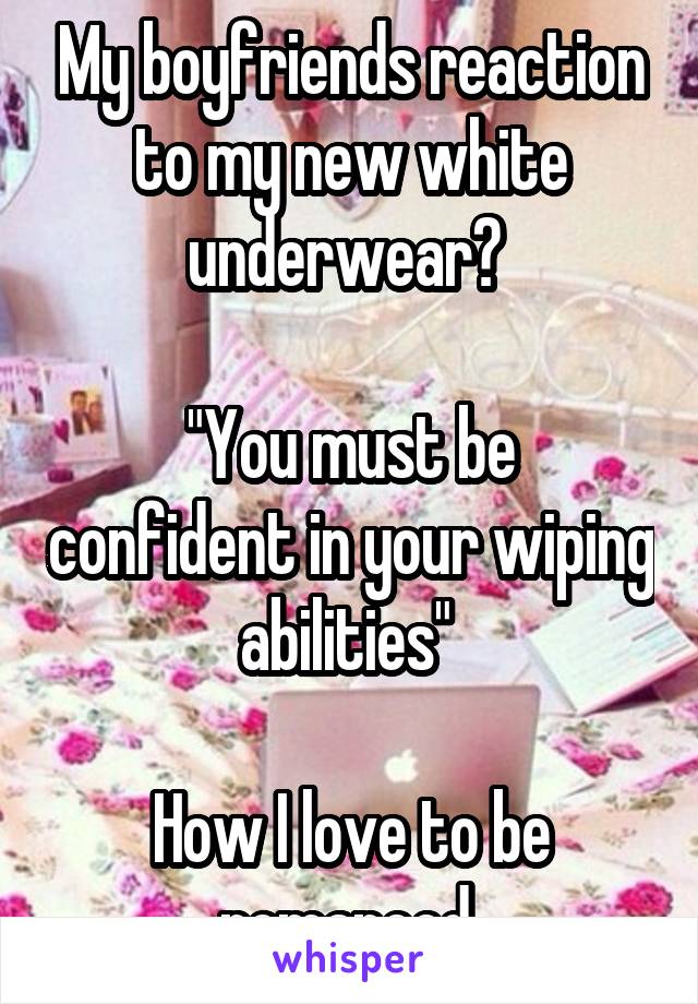 My boyfriends reaction to my new white underwear? 

"You must be confident in your wiping abilities" 

How I love to be romanced 