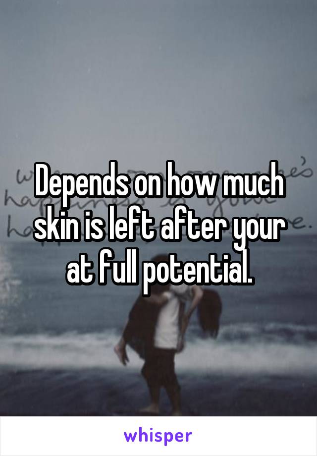 Depends on how much skin is left after your at full potential.