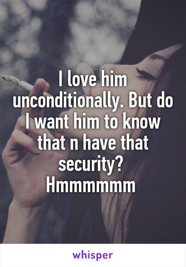 I love him unconditionally. But do I want him to know that n have that security? 
Hmmmmmm 