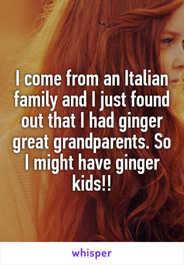 I come from an Italian family and I just found out that I had ginger great grandparents. So I might have ginger kids!!