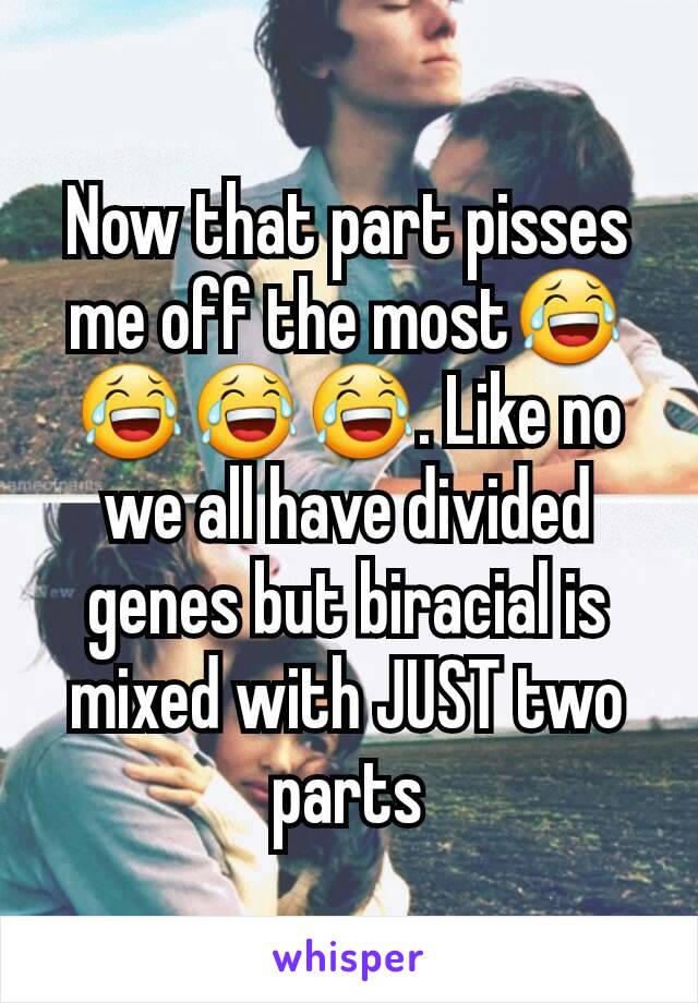 Now that part pisses me off the most😂😂😂😂. Like no we all have divided genes but biracial is mixed with JUST two parts