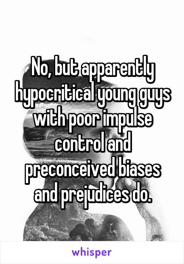 No, but apparently hypocritical young guys with poor impulse control and preconceived biases and prejudices do.