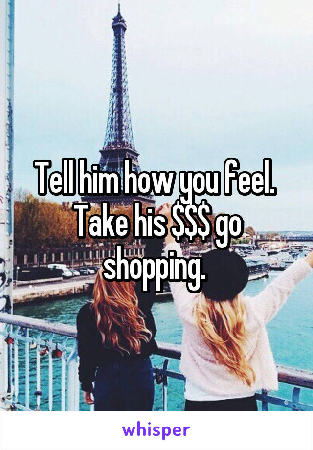 Tell him how you feel.  Take his $$$ go shopping. 