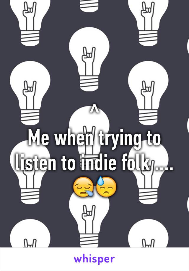 ^
Me when trying to listen to indie folk ....
😪😓