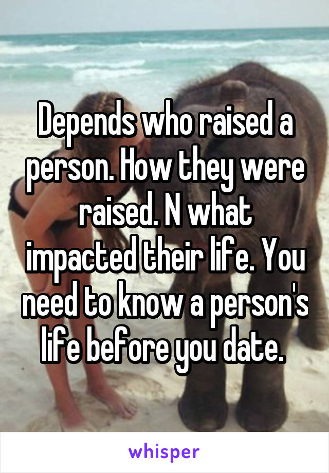 Depends who raised a person. How they were raised. N what impacted their life. You need to know a person's life before you date. 