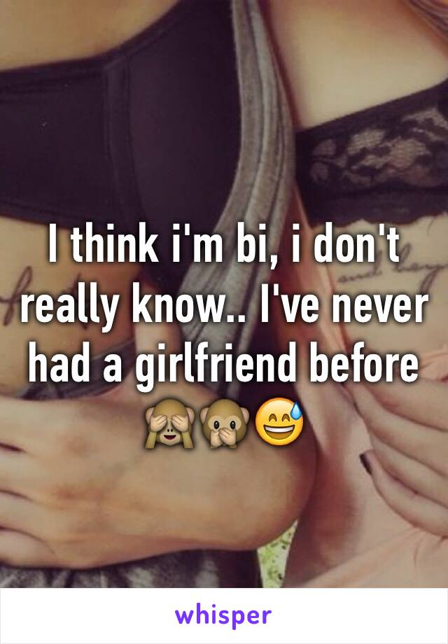 I think i'm bi, i don't really know.. I've never had a girlfriend before 🙈🙊😅