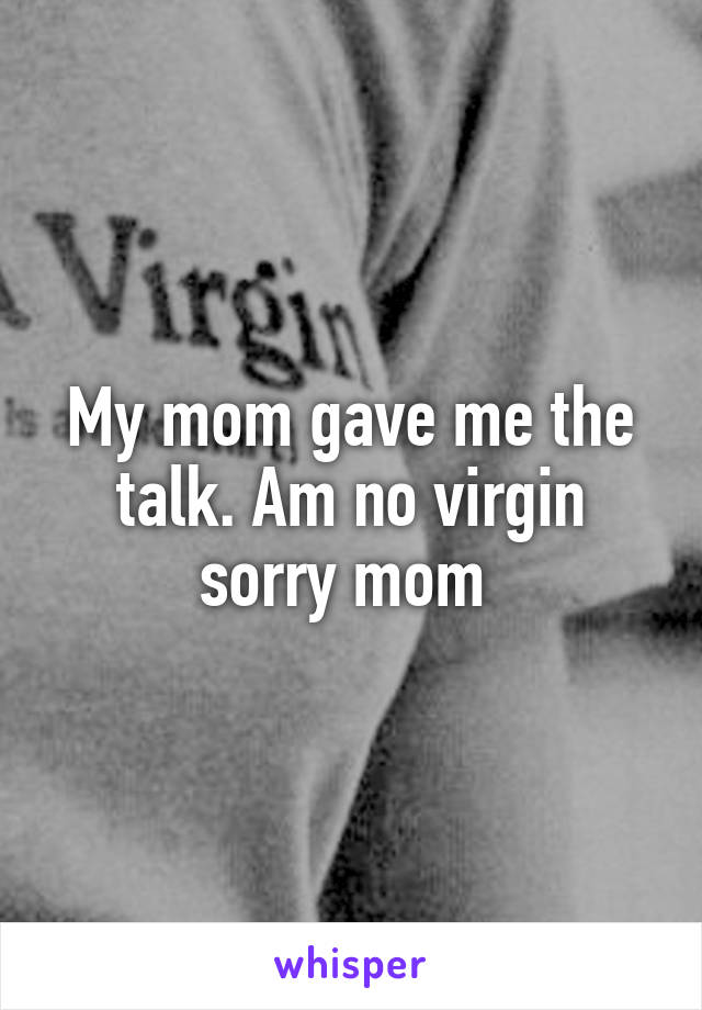 My mom gave me the talk. Am no virgin sorry mom 