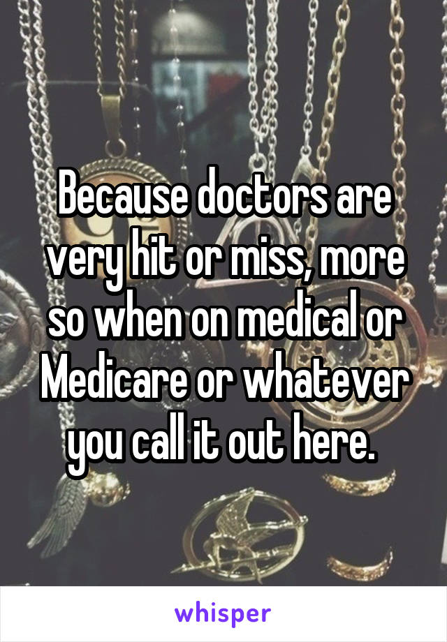 Because doctors are very hit or miss, more so when on medical or Medicare or whatever you call it out here. 