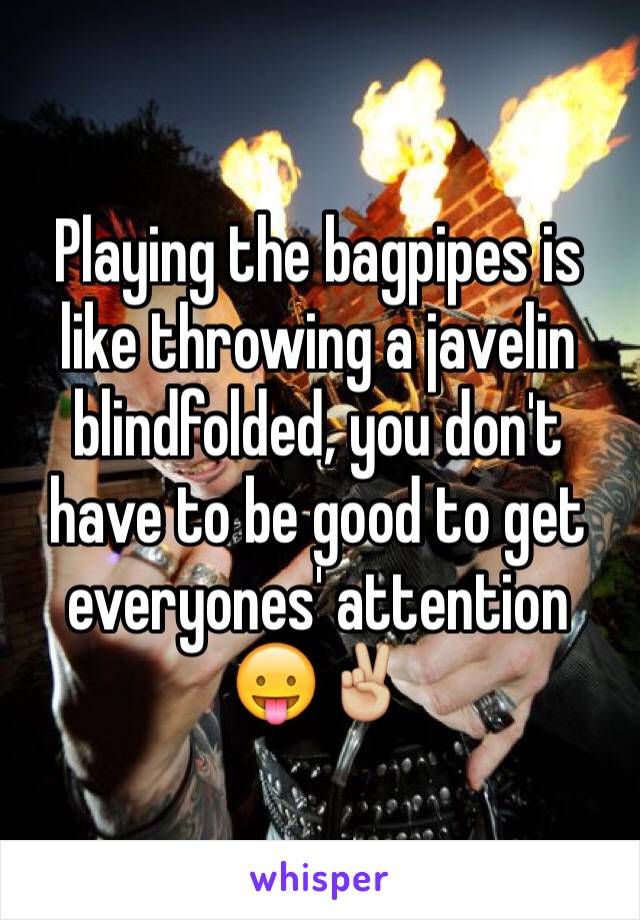 Playing the bagpipes is like throwing a javelin blindfolded, you don't have to be good to get everyones' attention 😛✌🏼