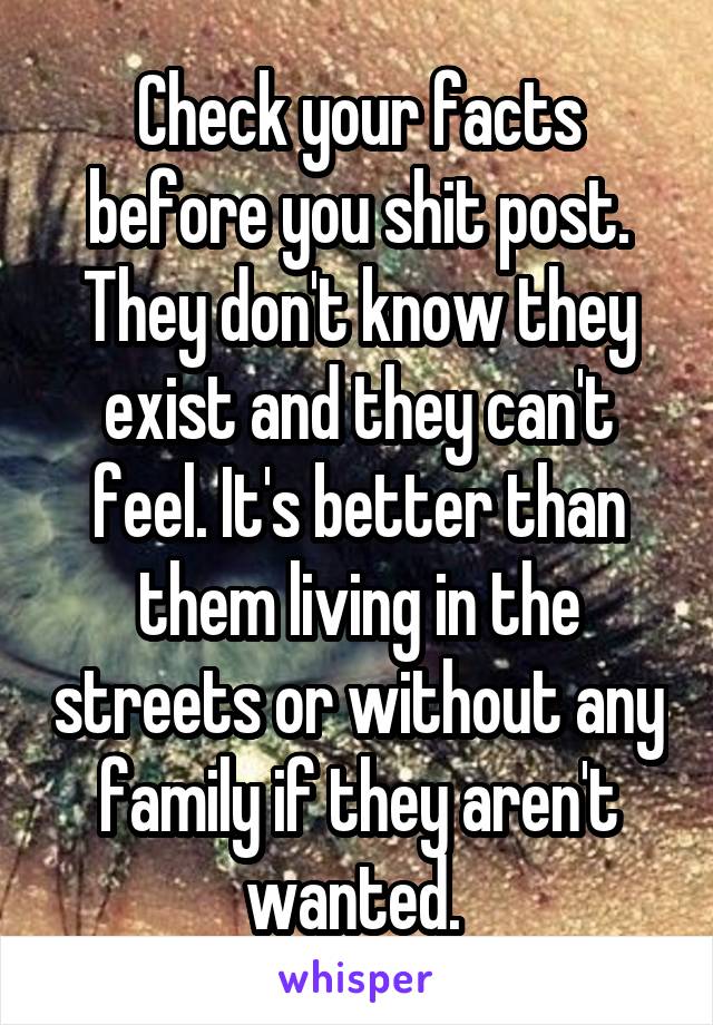 Check your facts before you shit post. They don't know they exist and they can't feel. It's better than them living in the streets or without any family if they aren't wanted. 