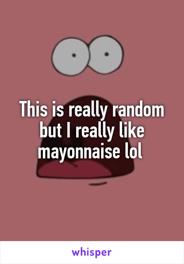 This is really random but I really like mayonnaise lol 