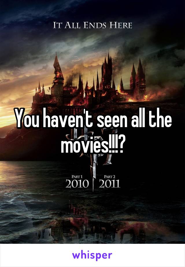 You haven't seen all the movies!!!?