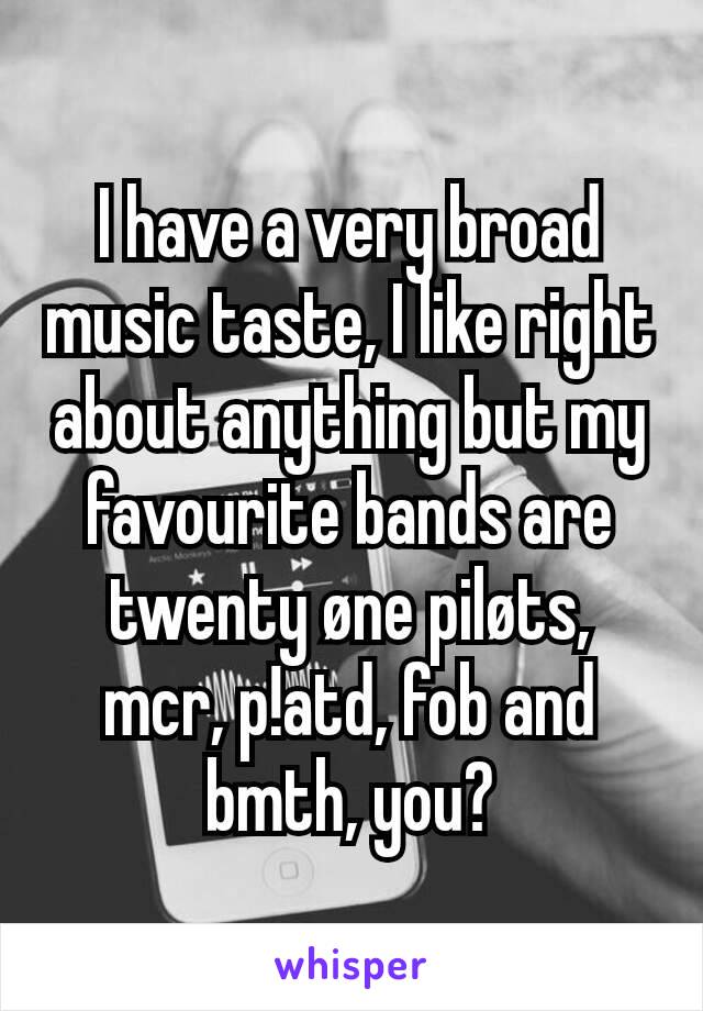 I have a very broad music taste, I like right about anything but my favourite bands are twenty øne piløts, mcr, p!atd, fob and bmth, you?