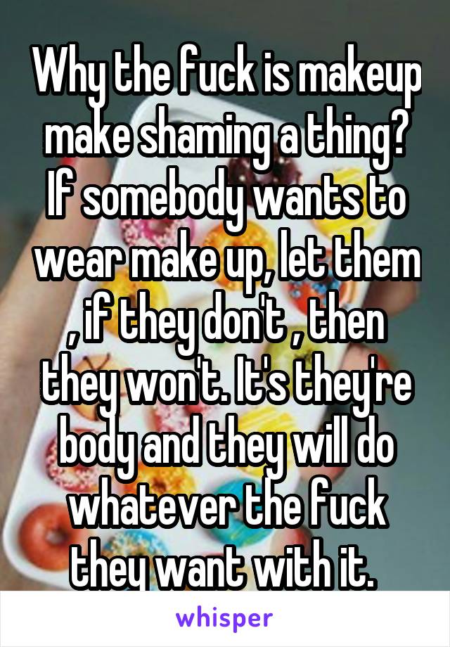 Why the fuck is makeup make shaming a thing? If somebody wants to wear make up, let them , if they don't , then they won't. It's they're body and they will do whatever the fuck they want with it. 