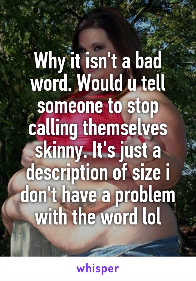 Why it isn't a bad word. Would u tell someone to stop calling themselves skinny. It's just a description of size i don't have a problem with the word lol