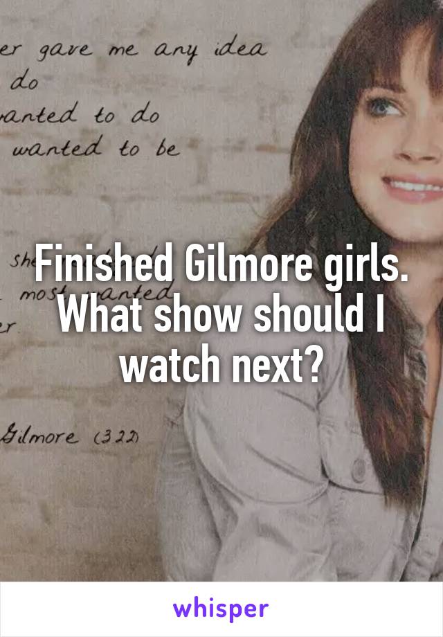 Finished Gilmore girls. What show should I watch next?