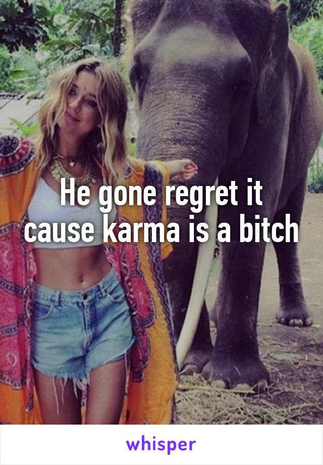 He gone regret it cause karma is a bitch 