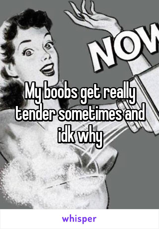 My boobs get really tender sometimes and idk why