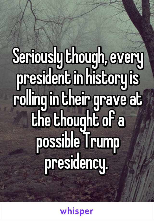 Seriously though, every president in history is rolling in their grave at the thought of a possible Trump presidency. 