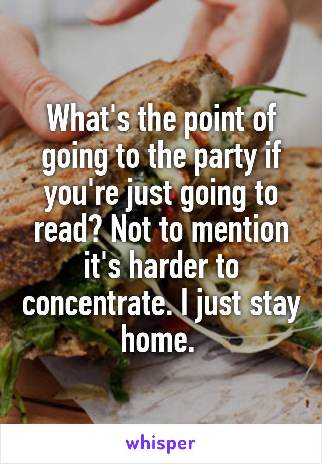 What's the point of going to the party if you're just going to read? Not to mention it's harder to concentrate. I just stay home. 