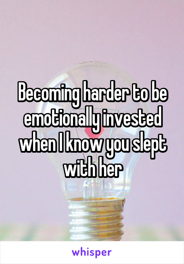 Becoming harder to be emotionally invested when I know you slept with her