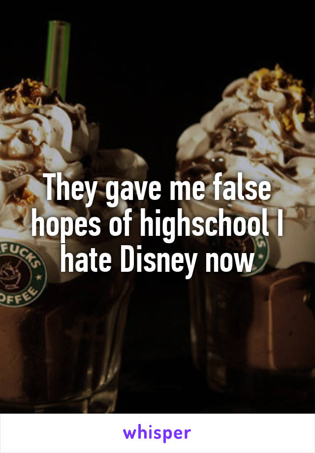 They gave me false hopes of highschool I hate Disney now