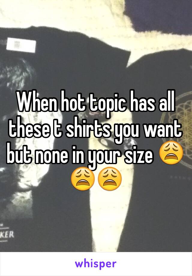 When hot topic has all these t shirts you want but none in your size 😩😩😩