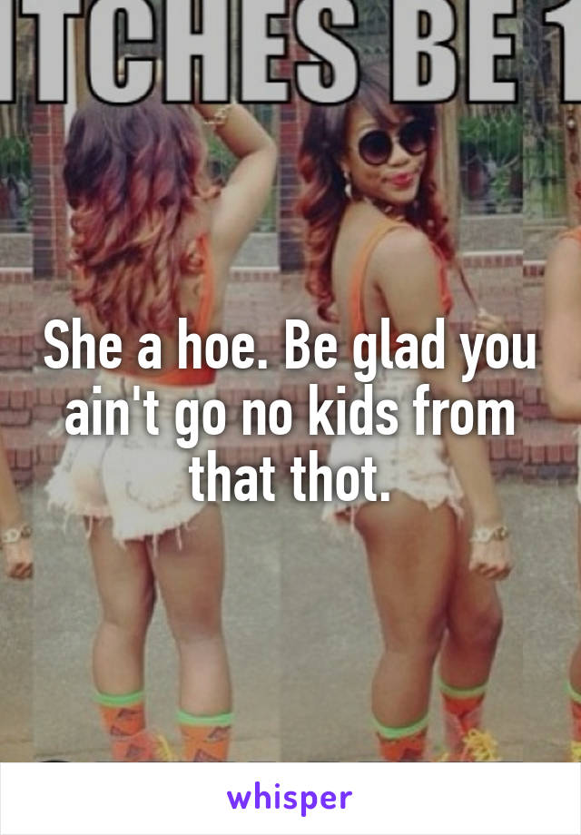 She a hoe. Be glad you ain't go no kids from that thot.