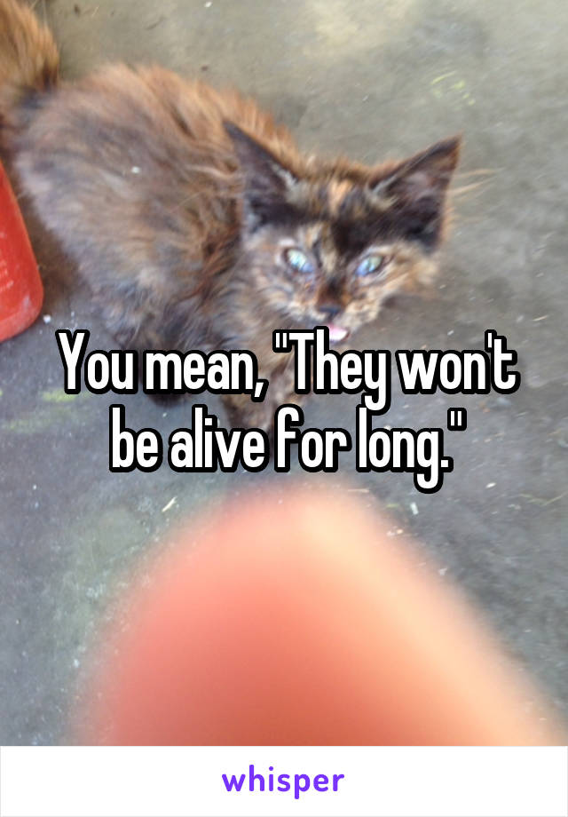 You mean, "They won't be alive for long."