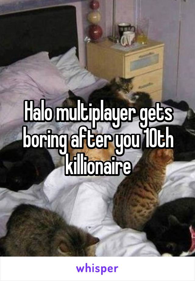 Halo multiplayer gets boring after you 10th killionaire