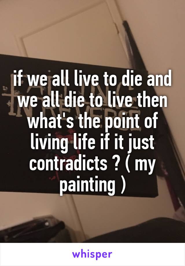 if we all live to die and we all die to live then what's the point of living life if it just contradicts ? ( my painting )