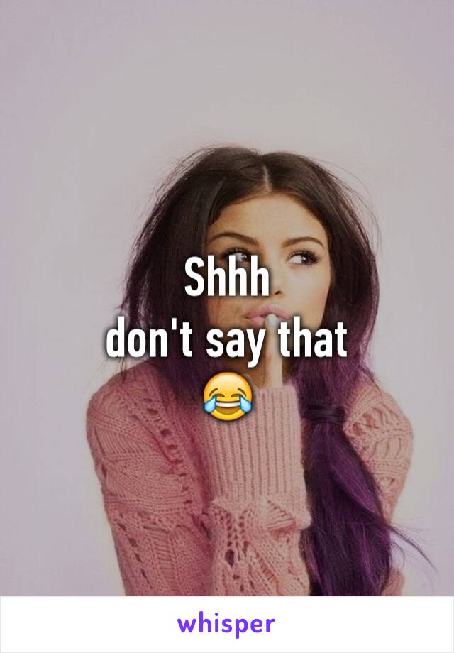 Shhh
don't say that
😂