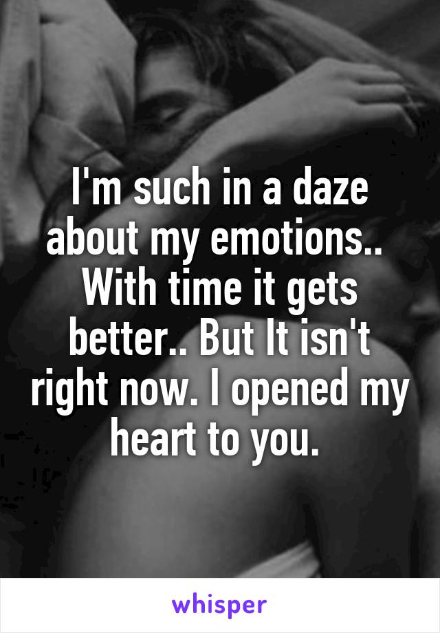 I'm such in a daze about my emotions.. 
With time it gets better.. But It isn't right now. I opened my heart to you. 