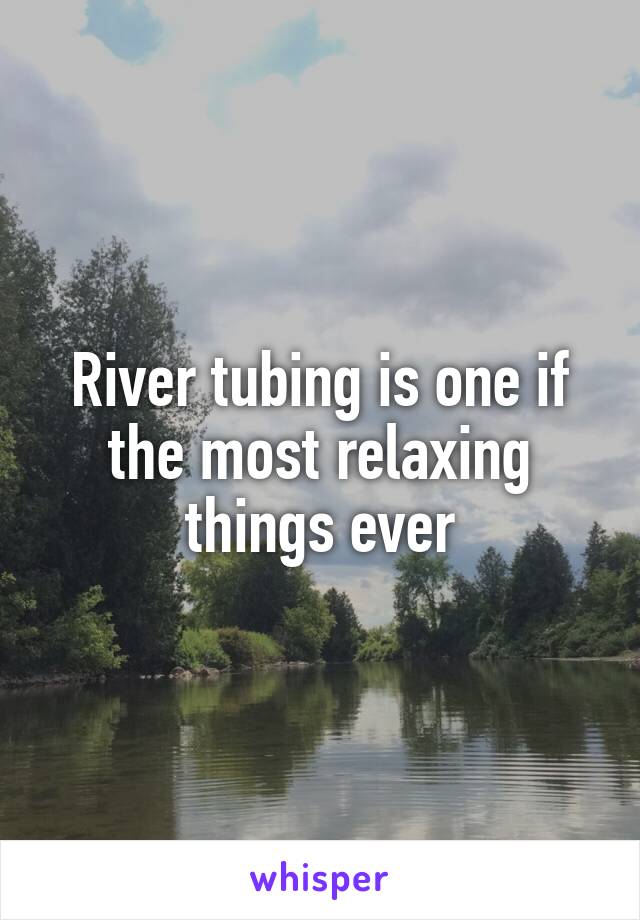 River tubing is one if the most relaxing things ever