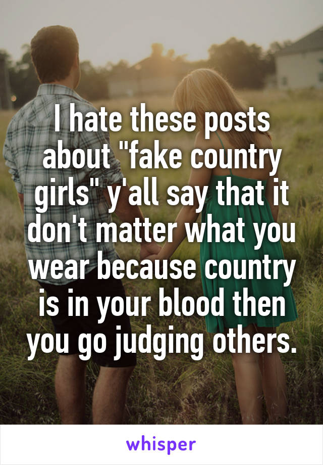 I hate these posts about "fake country girls" y'all say that it don't matter what you wear because country is in your blood then you go judging others.