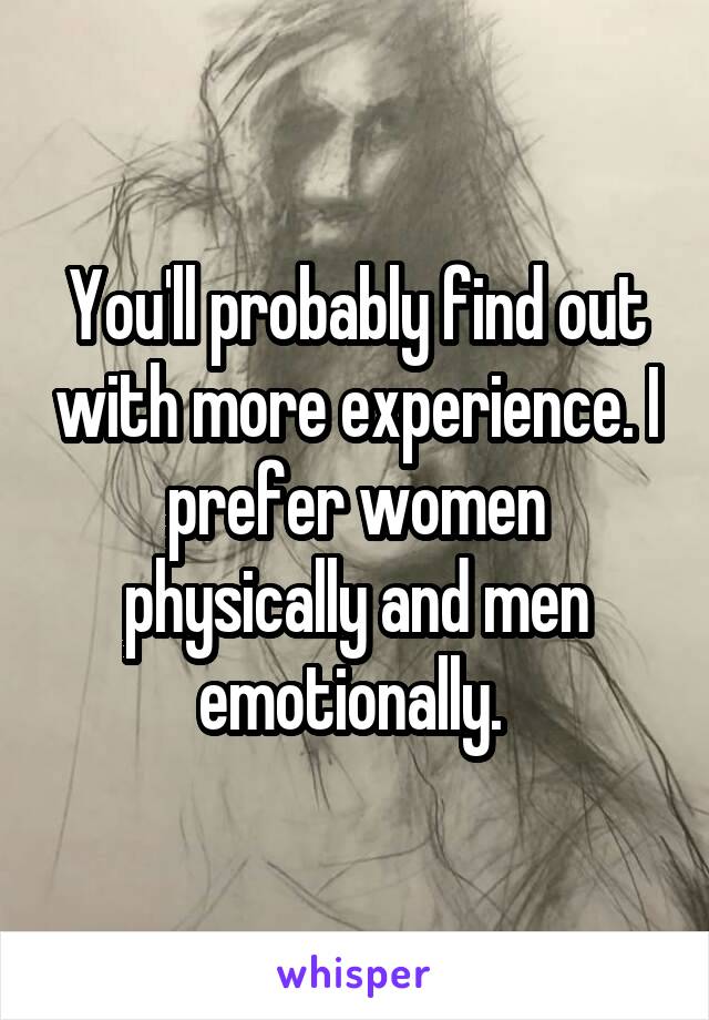 You'll probably find out with more experience. I prefer women physically and men emotionally. 